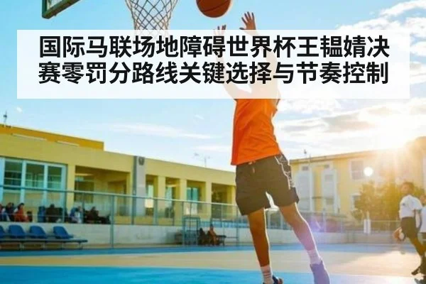 国际马联场地障碍世界杯王韫婧决赛零罚分路线关键选择与节奏控制