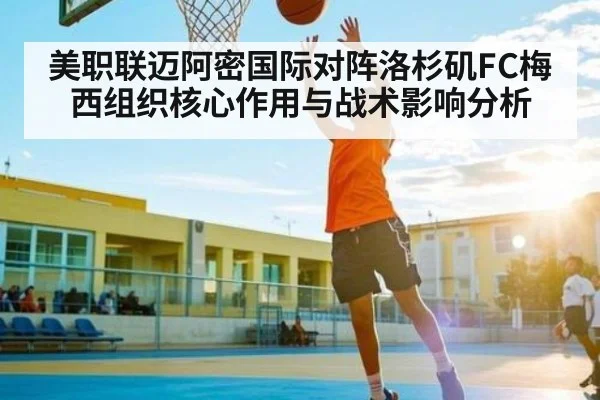 美职联迈阿密国际对阵洛杉矶FC梅西组织核心作用与战术影响分析