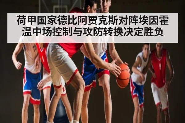 荷甲国家德比阿贾克斯对阵埃因霍温中场控制与攻防转换决定胜负
