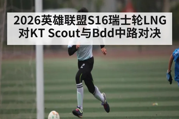 2026英雄联盟S16瑞士轮LNG对KT Scout与Bdd中路对决