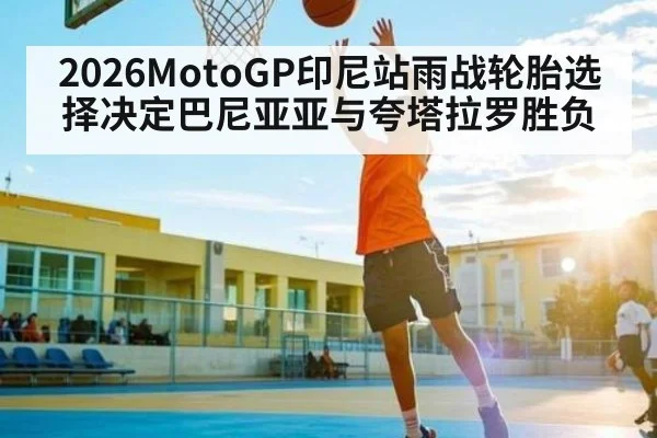 2026MotoGP印尼站雨战轮胎选择决定巴尼亚亚与夸塔拉罗胜负