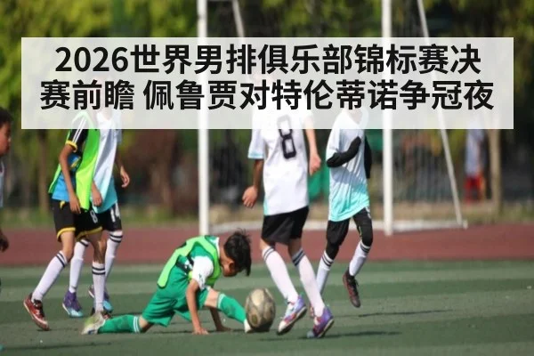 2026世界男排俱乐部锦标赛决赛前瞻 佩鲁贾对特伦蒂诺争冠夜