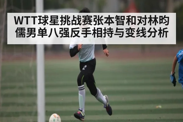 WTT球星挑战赛张本智和对林昀儒男单八强反手相持与变线分析