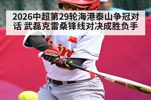 2026中超第29轮海港泰山争冠对话 武磊克雷桑锋线对决成胜负手