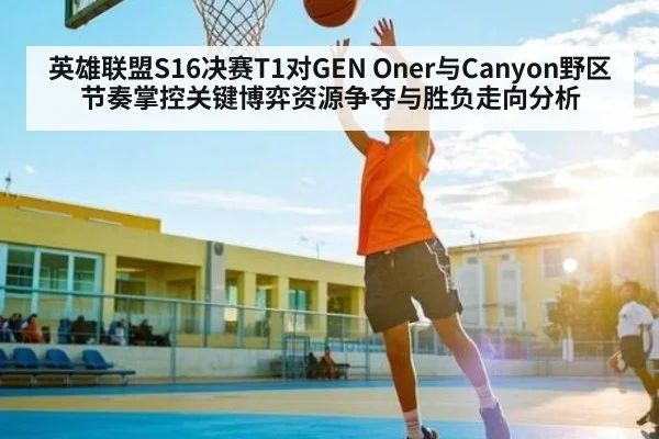 英雄联盟S16决赛T1对GEN Oner与Canyon野区节奏掌控关键博弈资源争夺与胜负走向分析