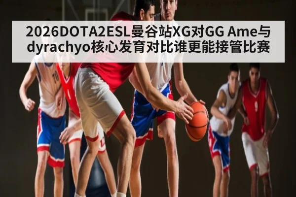 2026DOTA2ESL曼谷站XG对GG Ame与dyrachyo核心发育对比谁更能接管比赛